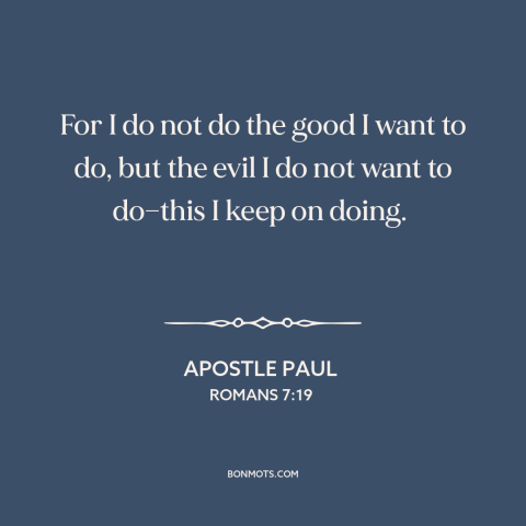 A quote by Apostle Paul about good and evil: “For I do not do the good I want to do, but the evil I do…”