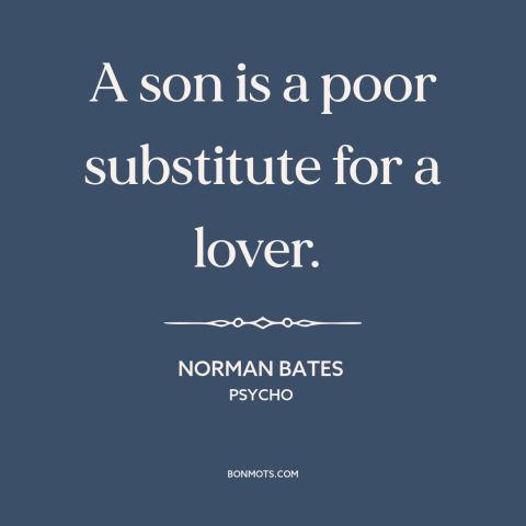 A quote from Psycho about mothers and sons: “A son is a poor substitute for a lover.”