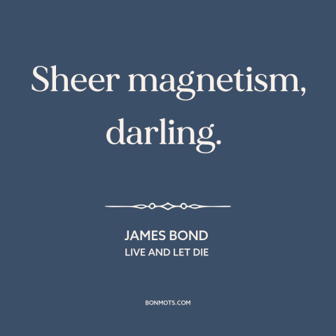 A quote from Live and Let Die about attraction: “Sheer magnetism, darling.”