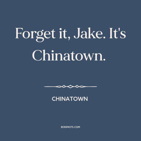 A quote from Chinatown about meaninglessness: “Forget it, Jake. It's Chinatown.”