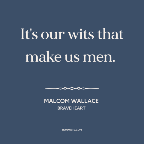 A quote from Braveheart about nature of man: “It's our wits that make us men.”