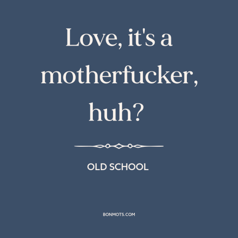 A quote from Old School about dangers of love: “Love, it's a motherfucker, huh?”