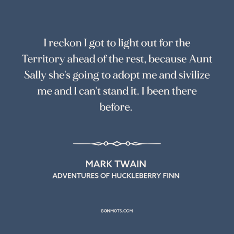 A quote by Mark Twain about escape: “I reckon I got to light out for the Territory ahead of the rest, because Aunt…”