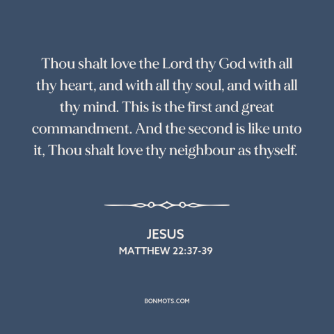 A quote by Jesus about loving god: “Thou shalt love the Lord thy God with all thy heart, and with all thy soul…”