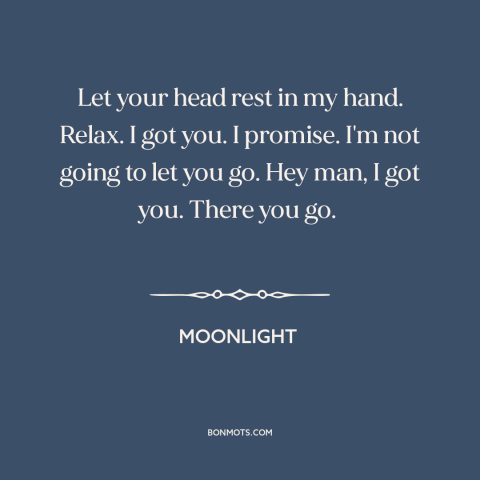 A quote from Moonlight about trusting others: “Let your head rest in my hand. Relax. I got you. I promise. I'm…”