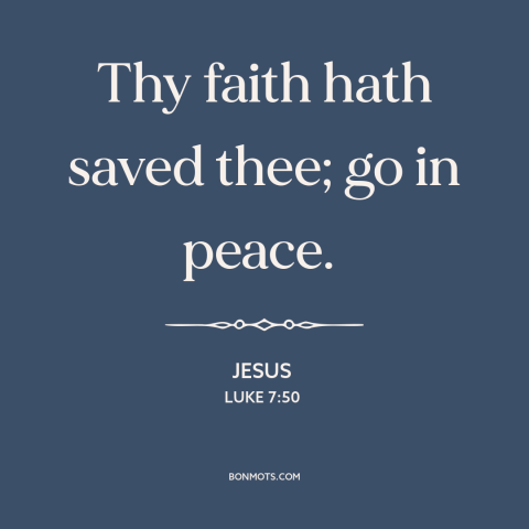 A quote by Jesus about faith: “Thy faith hath saved thee; go in peace.”