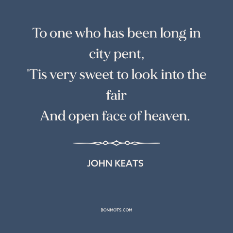 A quote by John Keats about the sky: “To one who has been long in city pent, 'Tis very sweet to look into the fair And…”