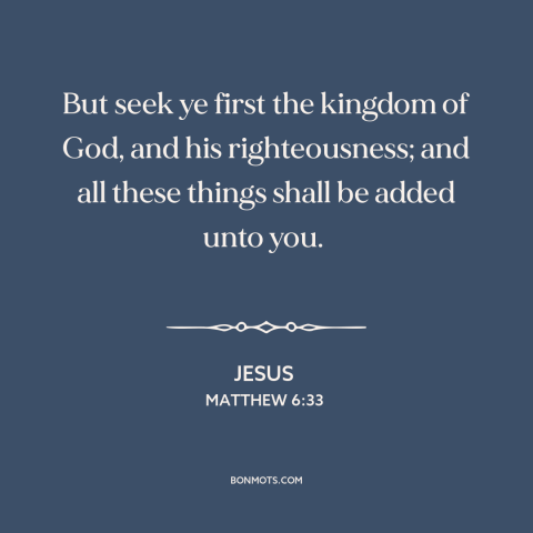 A quote by Jesus about seeking god: “But seek ye first the kingdom of God, and his righteousness; and all these…”