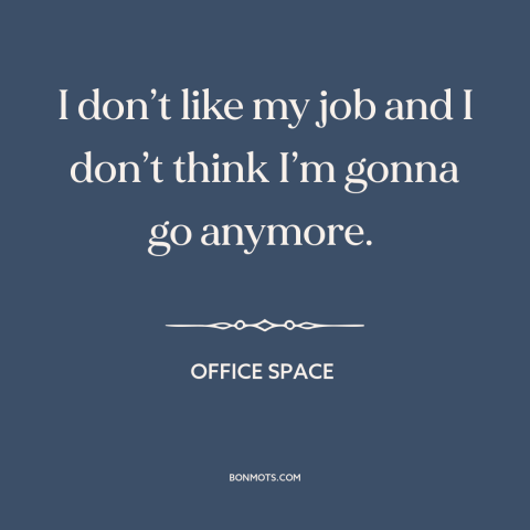 A quote from Office Space about shitty jobs: “I don’t like my job and I don’t think I’m gonna go anymore.”