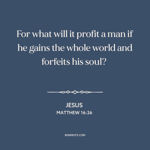 A quote by Jesus about the soul: “For what will it profit a man if he gains the whole world and forfeits his soul?”