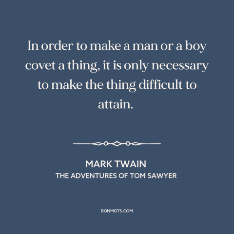 A quote by Mark Twain about cultivating desire: “In order to make a man or a boy covet a thing, it is only necessary to…”