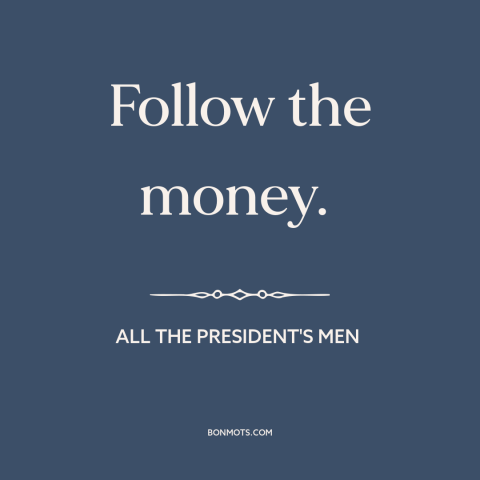 A quote from All The President's Men about watergate: “Follow the money.”