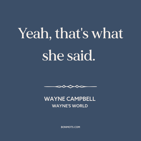 A quote from Wayne's World: “Yeah, that's what she said.”