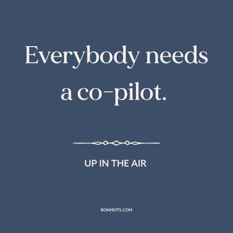 A quote from Up in the Air about relationships: “Everybody needs a co-pilot.”