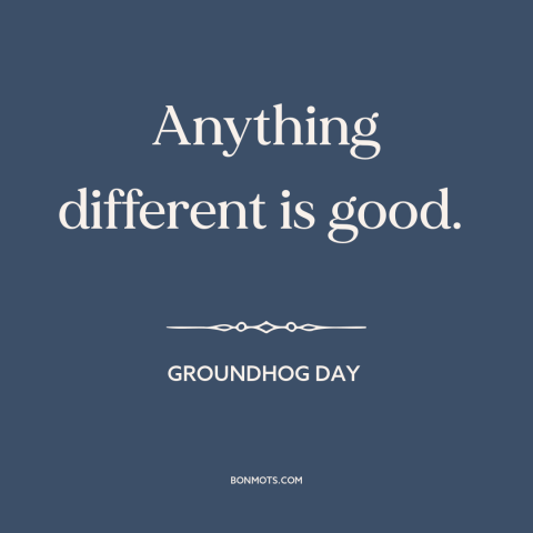 A quote from Groundhog Day about variety: “Anything different is good.”