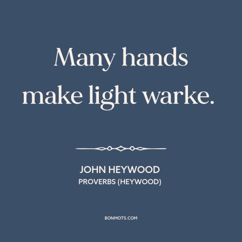 A quote by John Heywood about cooperation and collaboration: “Many hands make light warke.”