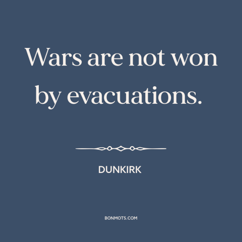 A quote from Dunkirk  about retreat: “Wars are not won by evacuations.”