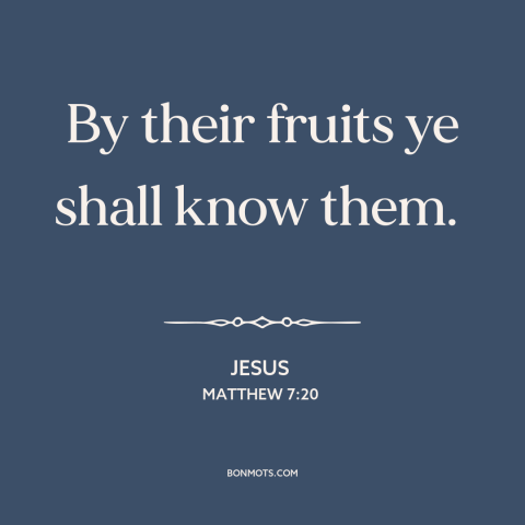 A quote by Jesus about actions speak louder than words: “By their fruits ye shall know them.”