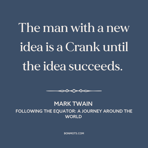 A quote by Mark Twain about new ideas: “The man with a new idea is a Crank until the idea succeeds.”