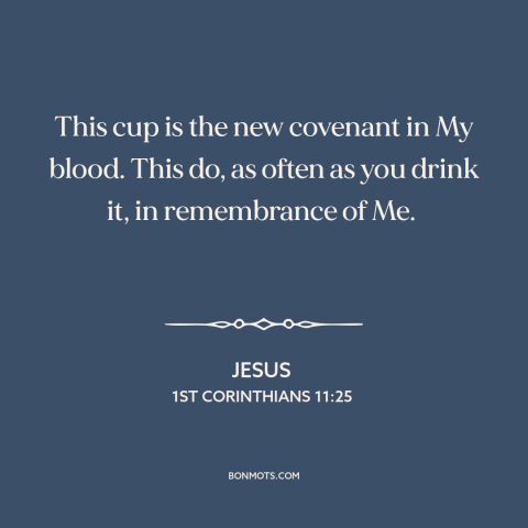 A quote by Jesus about the lord's supper: “This cup is the new covenant in My blood. This do, as often as you drink…”