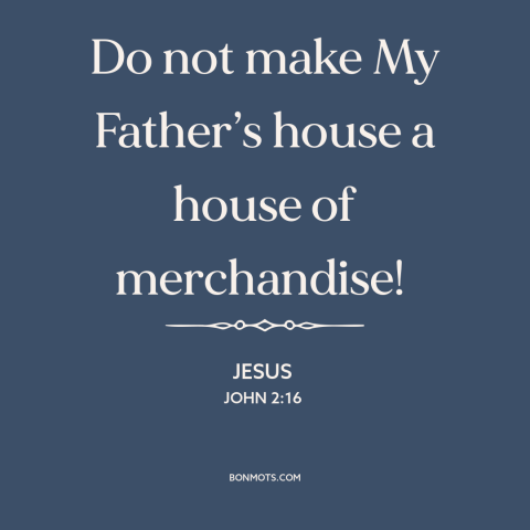 A quote by Jesus about god and mammon: “Do not make My Father’s house a house of merchandise!”