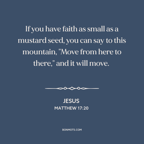 A quote by Jesus about faith: “If you have faith as small as a mustard seed, you can say to this mountain…”