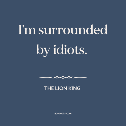 A quote from The Lion King  about stupid people: “I'm surrounded by idiots.”