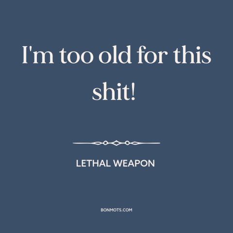 A quote from Lethal Weapon about old age: “I'm too old for this shit!”