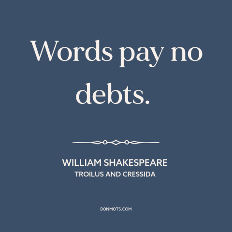 A quote by William Shakespeare about talk is cheap: “Words pay no debts.”