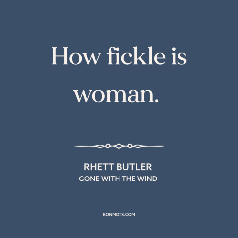 A quote from Gone with the Wind about nature of women: “How fickle is woman.”