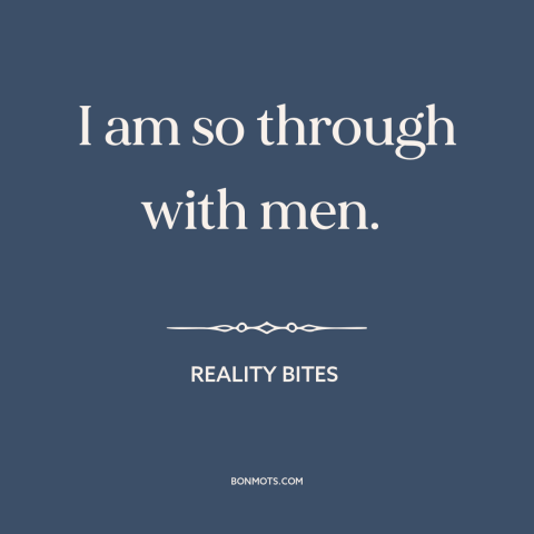 A quote from Reality Bites about men and women: “I am so through with men.”