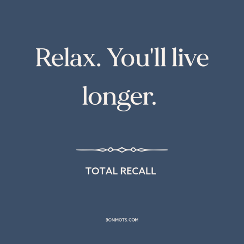 A quote from Total Recall about how to live: “Relax. You'll live longer.”