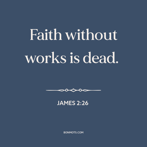 A quote from The Bible about faith vs. works: “Faith without works is dead.”