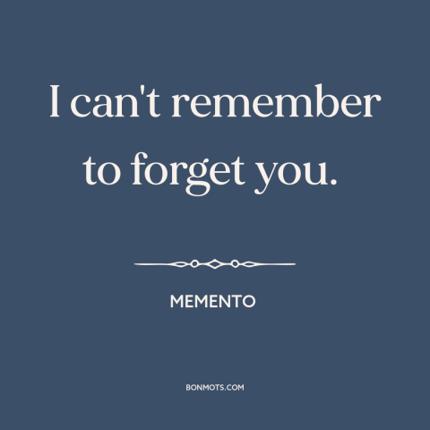 A quote from Memento about getting over someone: “I can't remember to forget you.”