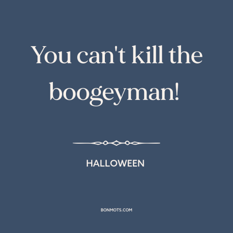 A quote from Halloween about boogeyman: “You can't kill the boogeyman!”