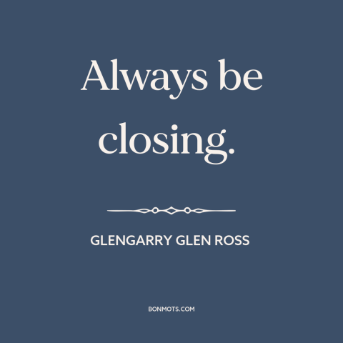 A quote from Glengarry Glen Ross about persuasion: “Always be closing.”