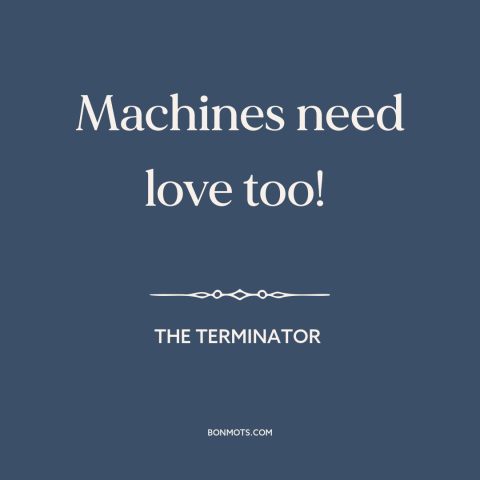 A quote from The Terminator about man and machine: “Machines need love too!”