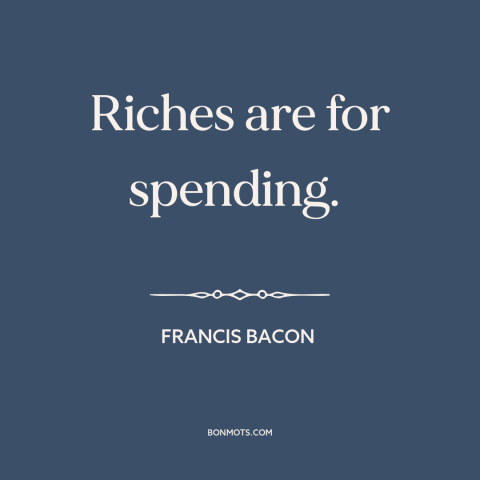 A quote by Francis Bacon about purpose of money: “Riches are for spending.”