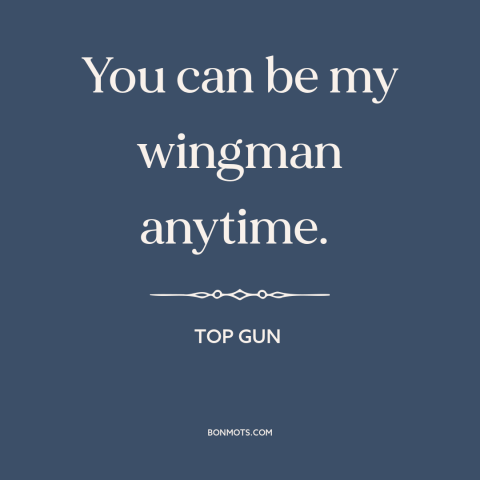 A quote from Top Gun about friendship: “You can be my wingman anytime.”