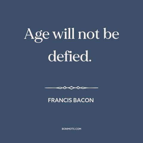 A quote by Francis Bacon about relentlessness of time: “Age will not be defied.”