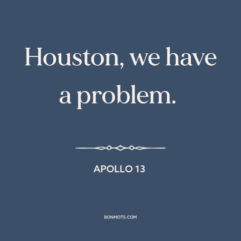 A quote from Apollo 13 about emergencies: “Houston, we have a problem.”