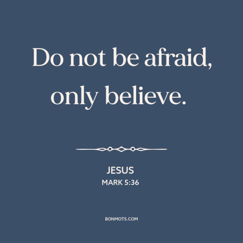 A quote by Jesus about faith: “Do not be afraid, only believe.”