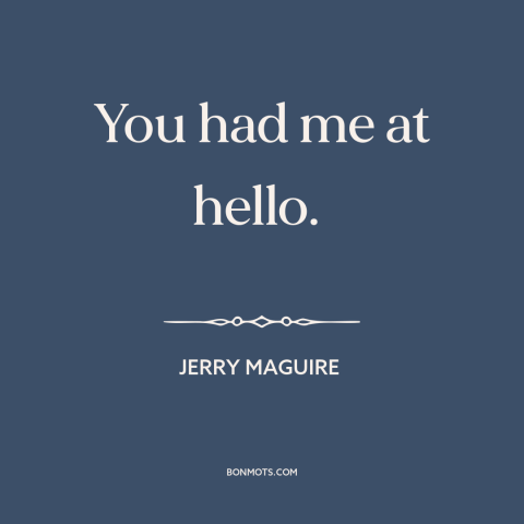 A quote from Jerry Maguire about hopelessly in love: “You had me at hello.”