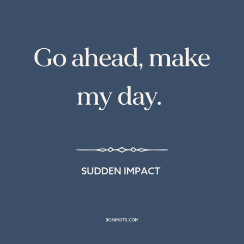 A quote from Sudden Impact about calling someone's bluff: “Go ahead, make my day.”