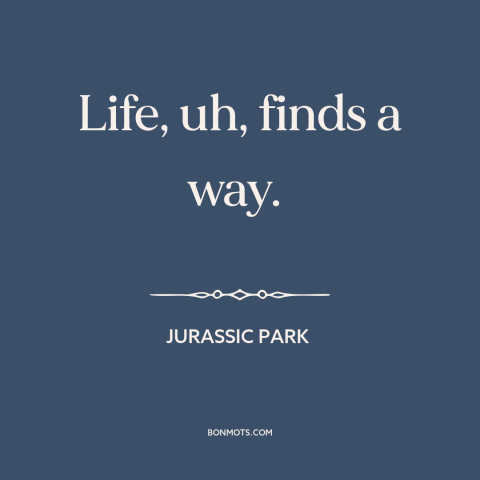 A quote from Jurassic Park about nature of life: “Life, uh, finds a way.”