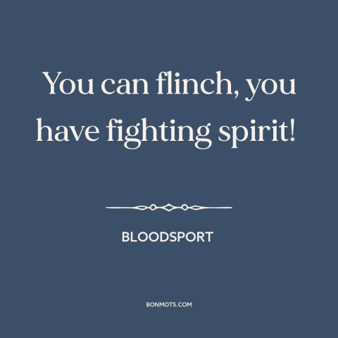 A quote from Bloodsport about willingness to fight: “You can flinch, you have fighting spirit!”