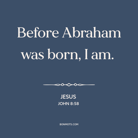 A quote by Jesus about nature of jesus: “Before Abraham was born, I am.”