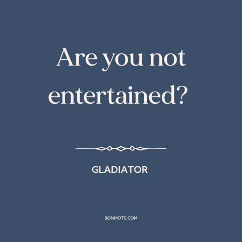 A quote from Gladiator about entertainment: “Are you not entertained?”