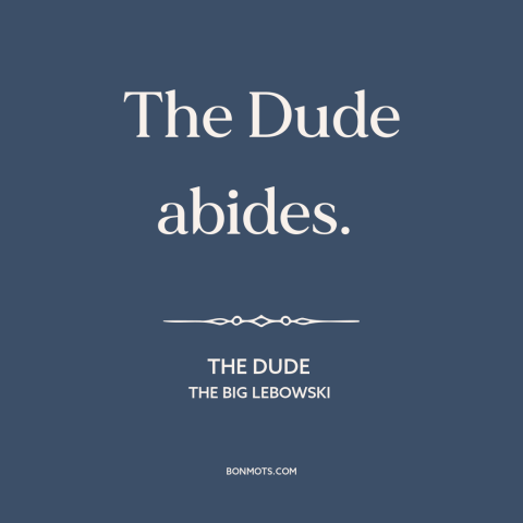 A quote from The Big Lebowski about being true to oneself: “The Dude abides.”