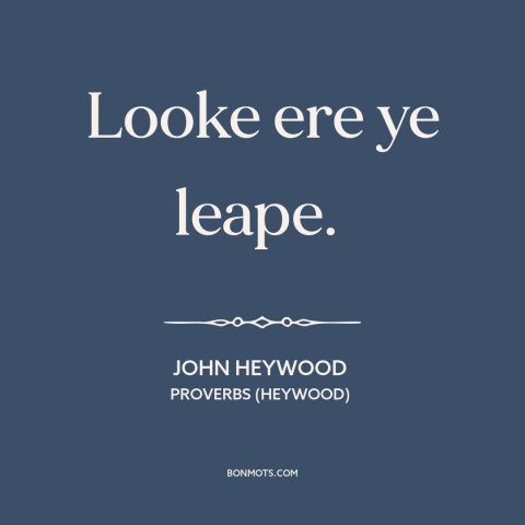 A quote by John Heywood about caution: “Looke ere ye leape.”